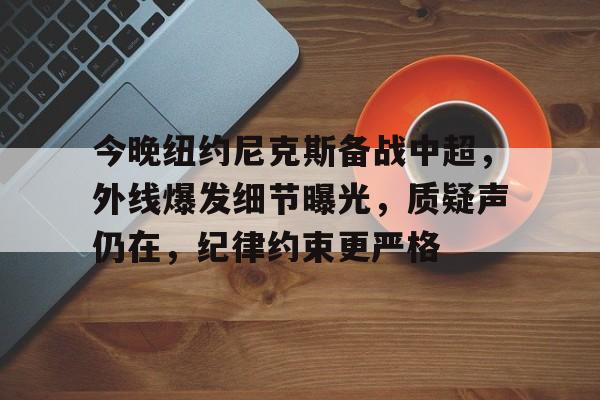 九游-今晚纽约尼克斯备战中超，外线爆发细节曝光，质疑声仍在，纪律约束更严格的简单介绍