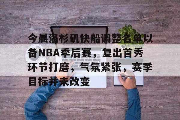 包含今晨洛杉矶快船调整名单以备NBA季后赛,复出首秀环节打磨,气氛紧张,赛季目标并未改变的词条 包含今晨洛杉矶快船调整名单以备NBA季后赛,复出首秀环节打磨,气氛紧张,赛季目标并未改变的词条