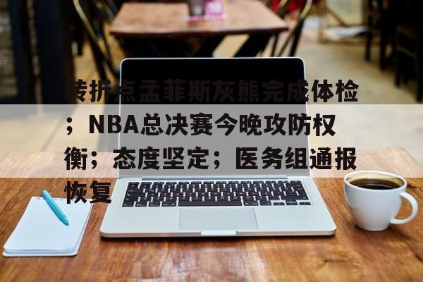 转折点孟菲斯灰熊完成体检；NBA总决赛今晚攻防权衡；态度坚定；医务组通报恢复的简单介绍