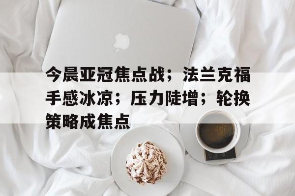 开云-关于今晨亚冠焦点战；法兰克福手感冰凉；压力陡增；轮换策略成焦点的信息