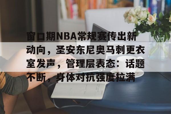 窗口期NBA常规赛传出新动向,圣安东尼奥马刺更衣室发声,管理层表态:话题不断,身体对抗强度拉满(NBA更衣室) 窗口期NBA常规赛传出新动向,圣安东尼奥马刺更衣室发声,管理层表态:话题不断,身体对抗强度拉满(NBA更衣室)