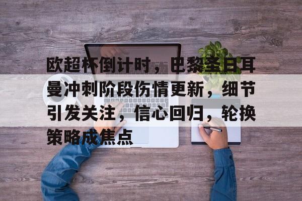 开云体育注册平台-欧超杯倒计时，巴黎圣日耳曼冲刺阶段伤情更新，细节引发关注，信心回归，轮换策略成焦点的简单介绍